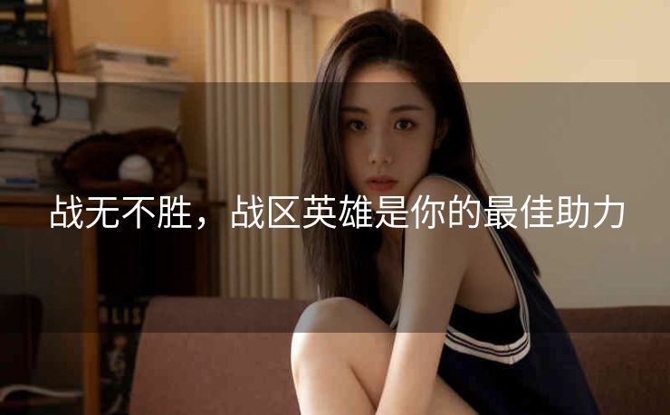 战无不胜,战区英雄是你的最佳助力 战无不胜,战区英雄是你的最佳助力