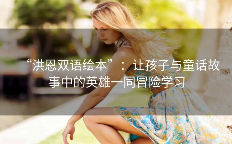 “洪恩双语绘本”:让孩子与童话故事中的英雄一同冒险学习 “洪恩双语绘本”:让孩子与童话故事中的英雄一同冒险学习