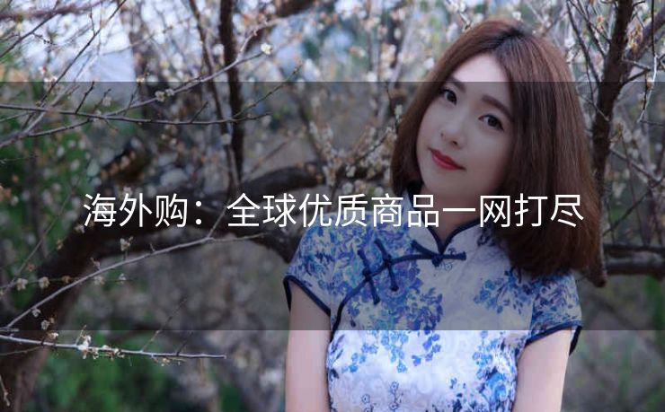 海外购:全球优质商品一网打尽 海外购:全球优质商品一网打尽