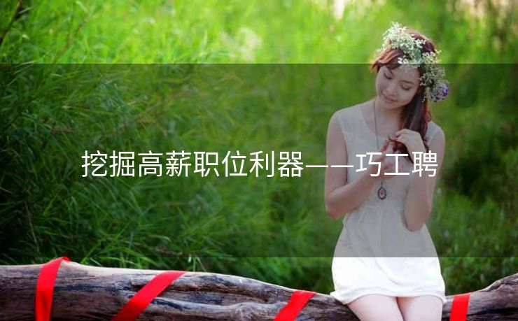 挖掘高薪职位利器——巧工聘 挖掘高薪职位利器——巧工聘