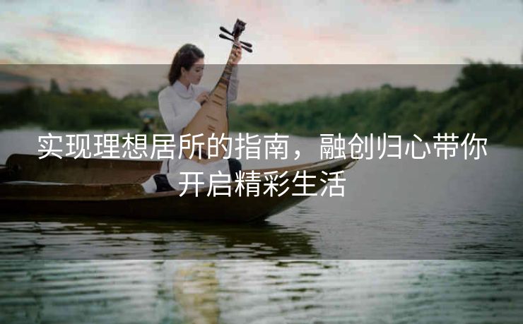 实现理想居所的指南,融创归心带你开启精彩生活 实现理想居所的指南,融创归心带你开启精彩生活