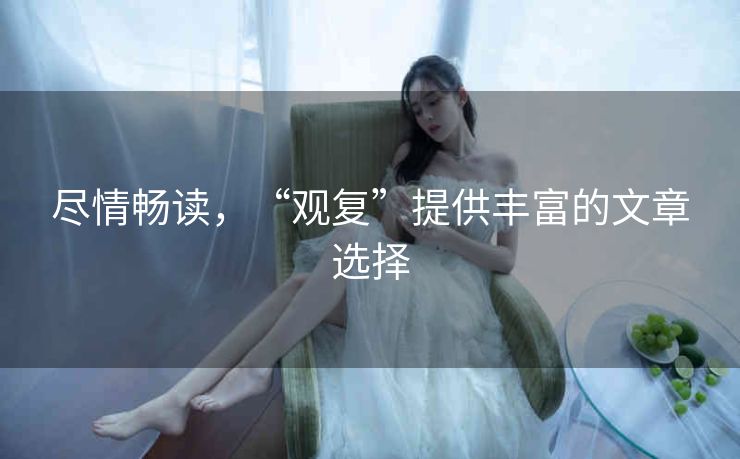 尽情畅读,“观复”提供丰富的文章选择 尽情畅读,“观复”提供丰富的文章选择