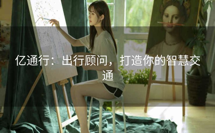 亿通行:出行顾问,打造你的智慧交通 亿通行:出行顾问,打造你的智慧交通