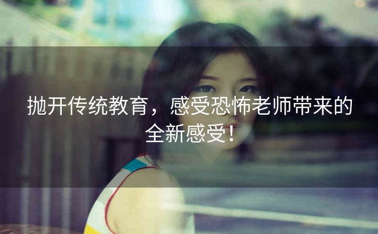 抛开传统教育，感受恐怖老师带来的全新感受！