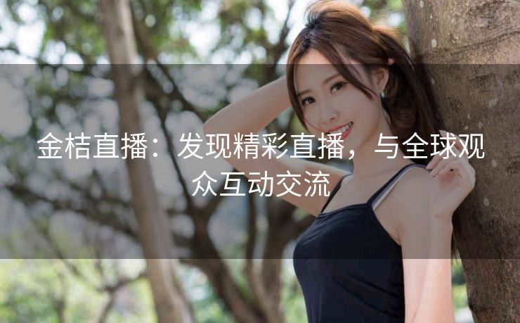 金桔直播：发现精彩直播，与全球观众互动交流