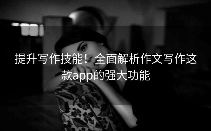 提升写作技能!全面解析作文写作这款app的强大功能 提升写作技能!全面解析作文写作这款app的强大功能