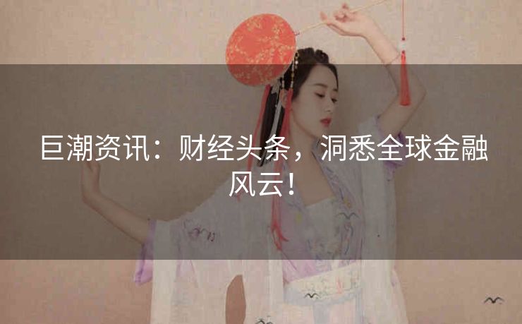 巨潮资讯：财经头条，洞悉全球金融风云！