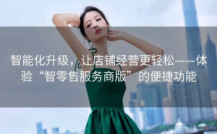 智能化升级,让店铺经营更轻松——体验“智零售服务商版”的便捷功能 智能化升级,让店铺经营更轻松——体验“智零售服务商版”的便捷功能