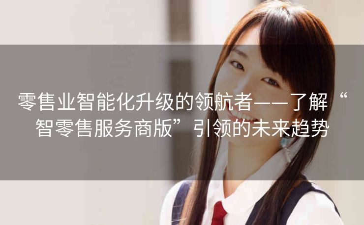 零售业智能化升级的领航者——了解“智零售服务商版”引领的未来趋势 零售业智能化升级的领航者——了解“智零售服务商版”引领的未来趋势
