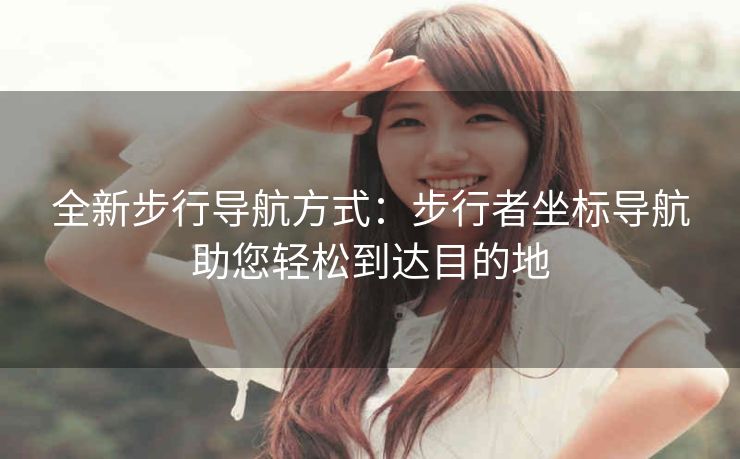 全新步行导航方式:步行者坐标导航助您轻松到达目的地 全新步行导航方式:步行者坐标导航助您轻松到达目的地