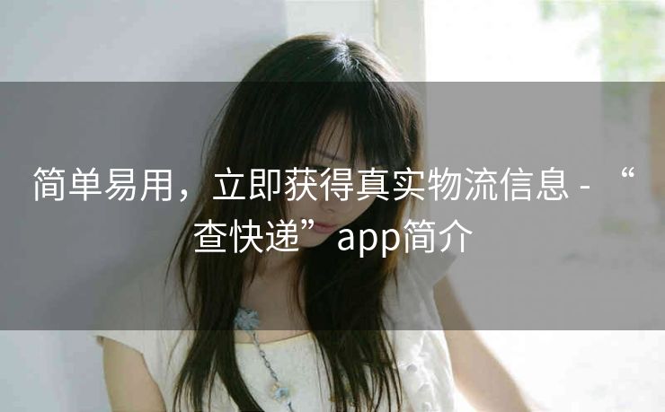 简单易用,立即获得真实物流信息 - “查快递”app简介 简单易用,立即获得真实物流信息 - “查快递”app简介
