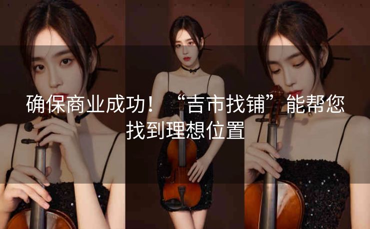 确保商业成功!“吉市找铺”能帮您找到理想位置 确保商业成功!“吉市找铺”能帮您找到理想位置