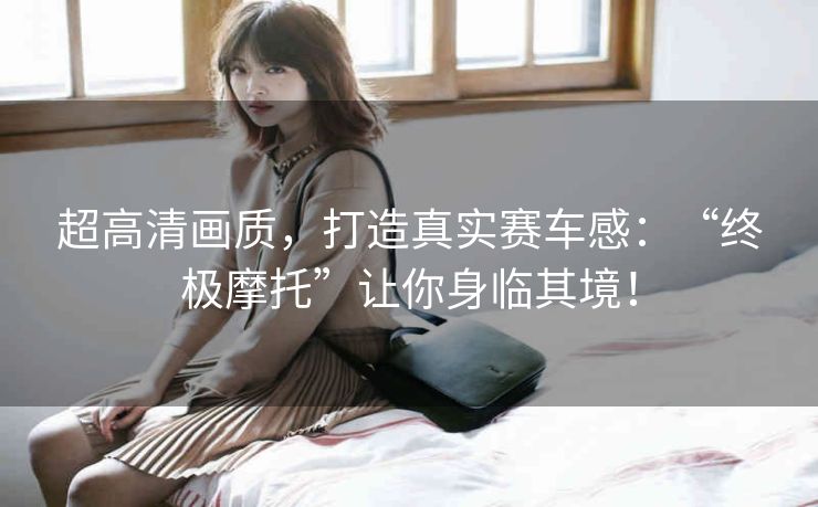 超高清画质,打造真实赛车感:“终极摩托”让你身临其境! 超高清画质,打造真实赛车感:“终极摩托”让你身临其境!