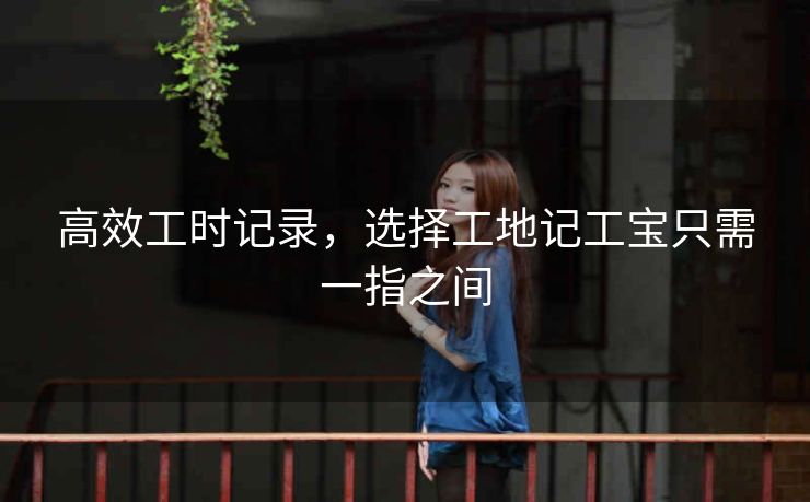 高效工时记录,选择工地记工宝只需一指之间 高效工时记录,选择工地记工宝只需一指之间