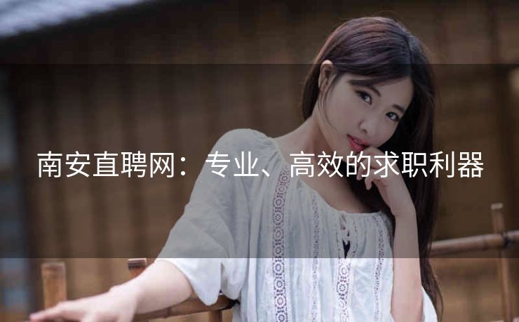 南安直聘网:专业、高效的求职利器 南安直聘网:专业、高效的求职利器