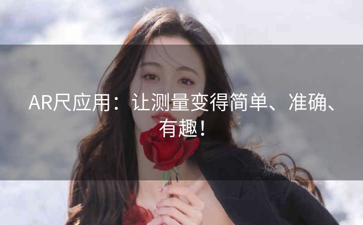 AR尺应用:让测量变得简单、准确、有趣! AR尺应用:让测量变得简单、准确、有趣!