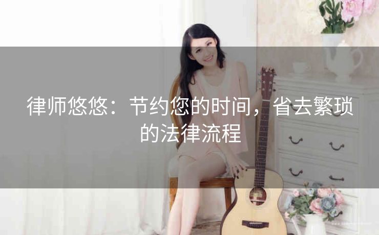 律师悠悠:节约您的时间,省去繁琐的法律流程 律师悠悠:节约您的时间,省去繁琐的法律流程