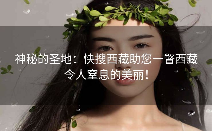 神秘的圣地:快搜西藏助您一瞥西藏令人窒息的美丽! 神秘的圣地:快搜西藏助您一瞥西藏令人窒息的美丽!