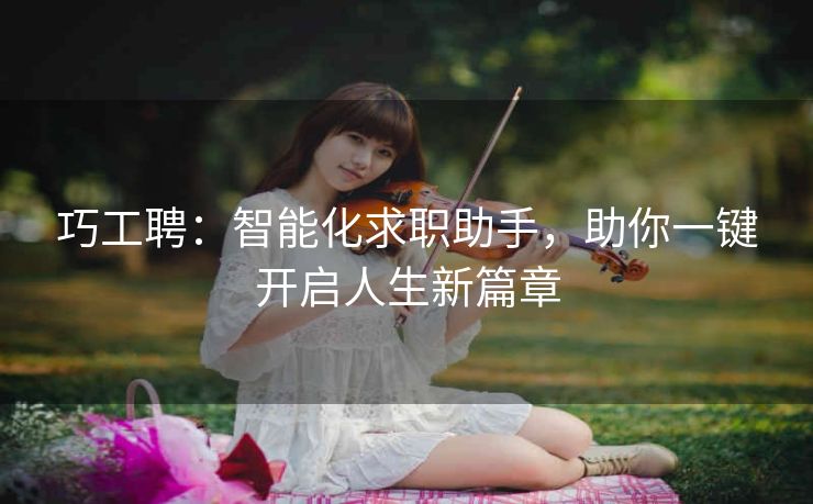 巧工聘:智能化求职助手,助你一键开启人生新篇章 巧工聘:智能化求职助手,助你一键开启人生新篇章