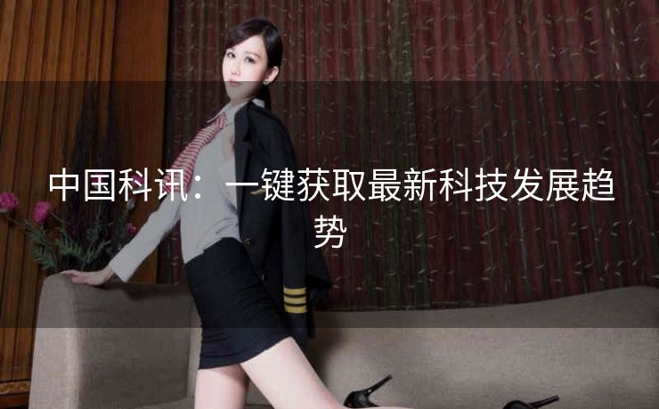 中国科讯：一键获取最新科技发展趋势