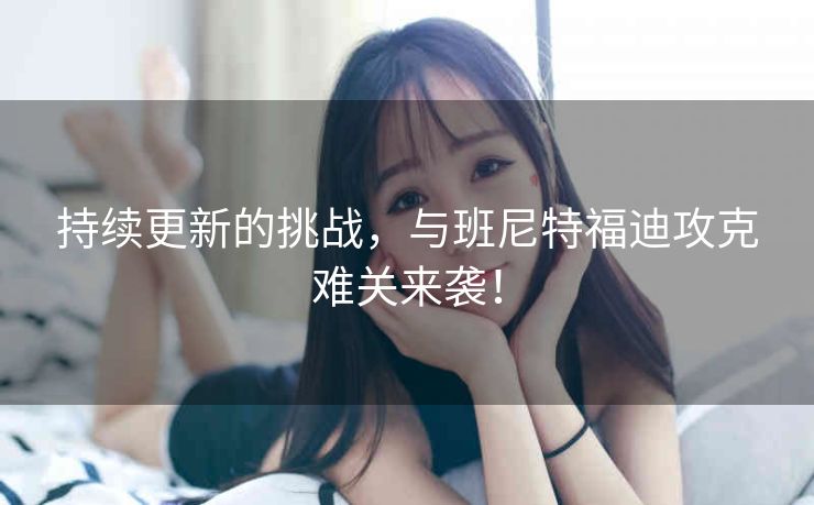 持续更新的挑战,与班尼特福迪攻克难关来袭! 持续更新的挑战,与班尼特福迪攻克难关来袭!