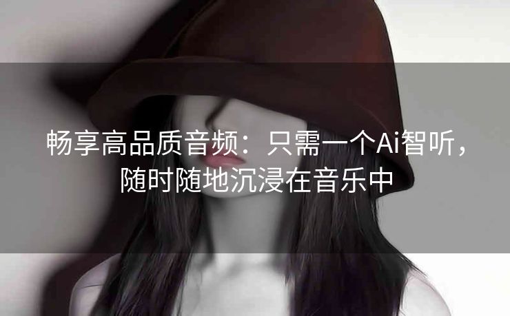 畅享高品质音频:只需一个Ai智听,随时随地沉浸在音乐中 畅享高品质音频:只需一个Ai智听,随时随地沉浸在音乐中