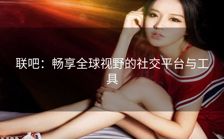 联吧:畅享全球视野的社交平台与工具 联吧:畅享全球视野的社交平台与工具