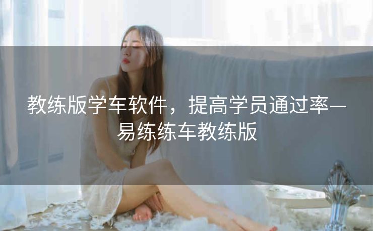 教练版学车软件,提高学员通过率—易练练车教练版 教练版学车软件,提高学员通过率—易练练车教练版