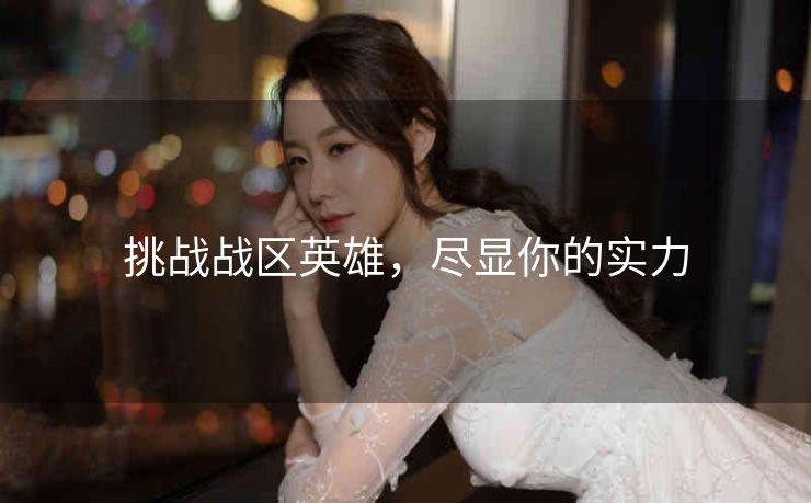 挑战战区英雄,尽显你的实力 挑战战区英雄,尽显你的实力