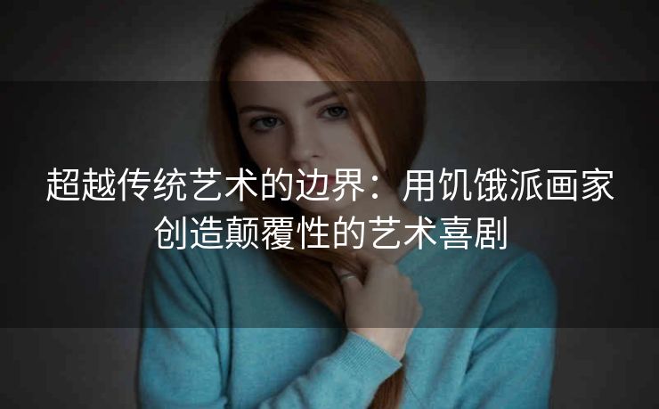 超越传统艺术的边界:用饥饿派画家创造颠覆性的艺术喜剧 超越传统艺术的边界:用饥饿派画家创造颠覆性的艺术喜剧