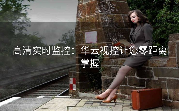 高清实时监控:华云视控让您零距离掌握 高清实时监控:华云视控让您零距离掌握
