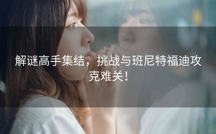 解谜高手集结,挑战与班尼特福迪攻克难关! 解谜高手集结,挑战与班尼特福迪攻克难关!