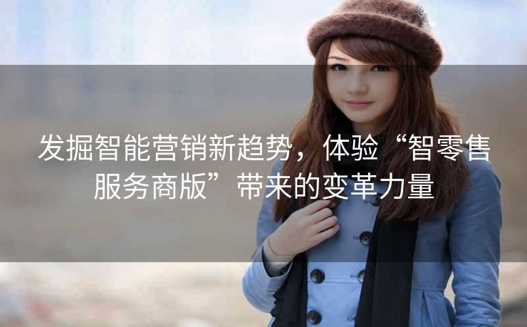 发掘智能营销新趋势,体验“智零售服务商版”带来的变革力量 发掘智能营销新趋势,体验“智零售服务商版”带来的变革力量