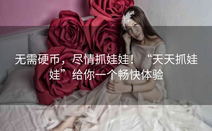 无需硬币,尽情抓娃娃!“天天抓娃娃”给你一个畅快体验 无需硬币,尽情抓娃娃!“天天抓娃娃”给你一个畅快体验