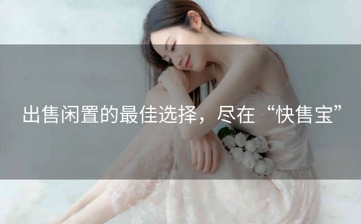 出售闲置的最佳选择,尽在“快售宝” 出售闲置的最佳选择,尽在“快售宝”