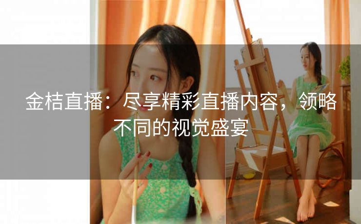 金桔直播:尽享精彩直播内容,领略不同的视觉盛宴 金桔直播:尽享精彩直播内容,领略不同的视觉盛宴