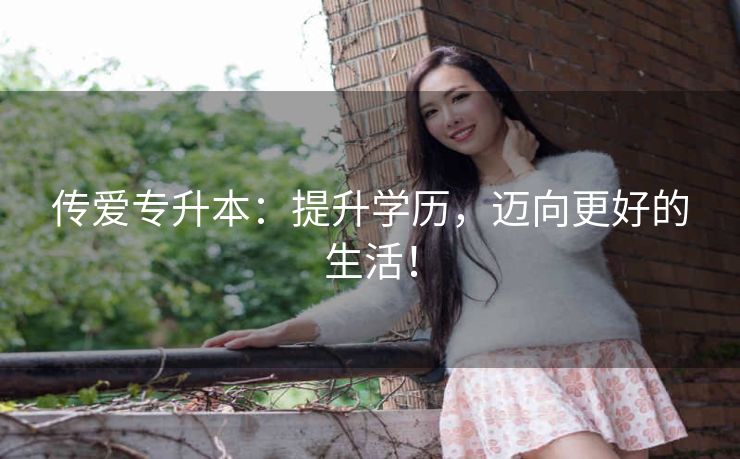 传爱专升本:提升学历,迈向更好的生活! 传爱专升本:提升学历,迈向更好的生活!