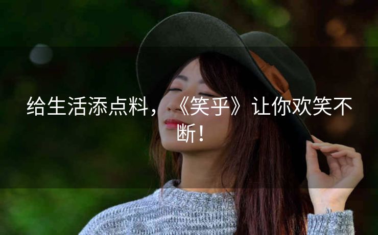 给生活添点料,《笑乎》让你欢笑不断! 给生活添点料,《笑乎》让你欢笑不断!