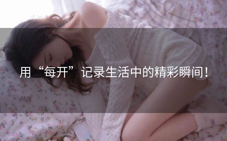 用“每开”记录生活中的精彩瞬间! 用“每开”记录生活中的精彩瞬间!