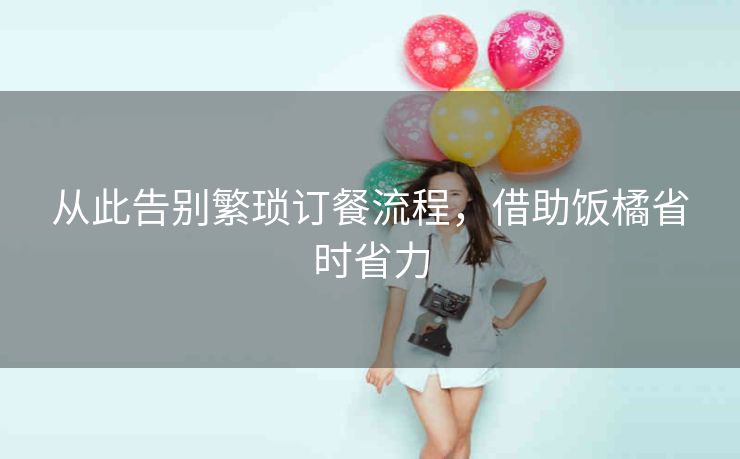 从此告别繁琐订餐流程,借助饭橘省时省力 从此告别繁琐订餐流程,借助饭橘省时省力