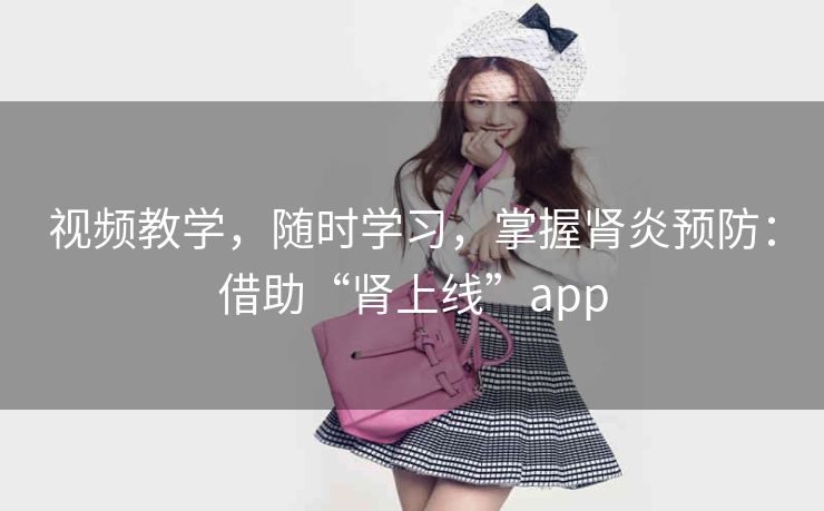 视频教学,随时学习,掌握肾炎预防:借助“肾上线”app 视频教学,随时学习,掌握肾炎预防:借助“肾上线”app