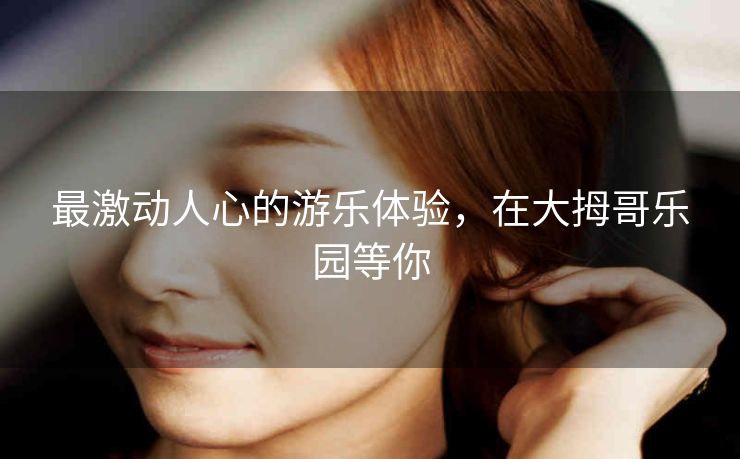 最激动人心的游乐体验,在大拇哥乐园等你 最激动人心的游乐体验,在大拇哥乐园等你