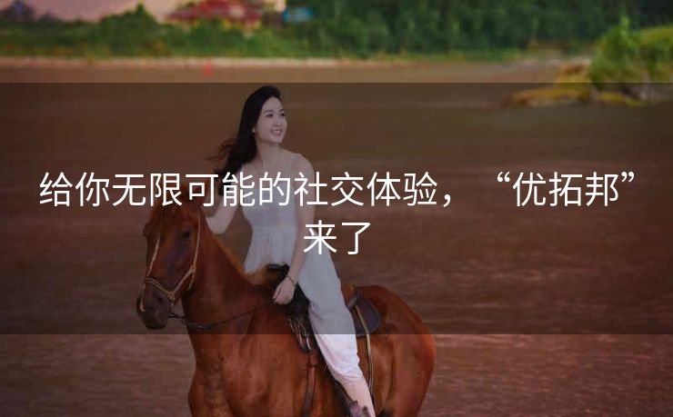 给你无限可能的社交体验,“优拓邦”来了 给你无限可能的社交体验,“优拓邦”来了