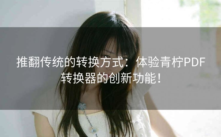 推翻传统的转换方式:体验青柠PDF转换器的创新功能! 推翻传统的转换方式:体验青柠PDF转换器的创新功能!