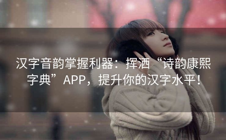 汉字音韵掌握利器:挥洒“诗韵康熙字典”APP,提升你的汉字水平! 汉字音韵掌握利器:挥洒“诗韵康熙字典”APP,提升你的汉字水平!