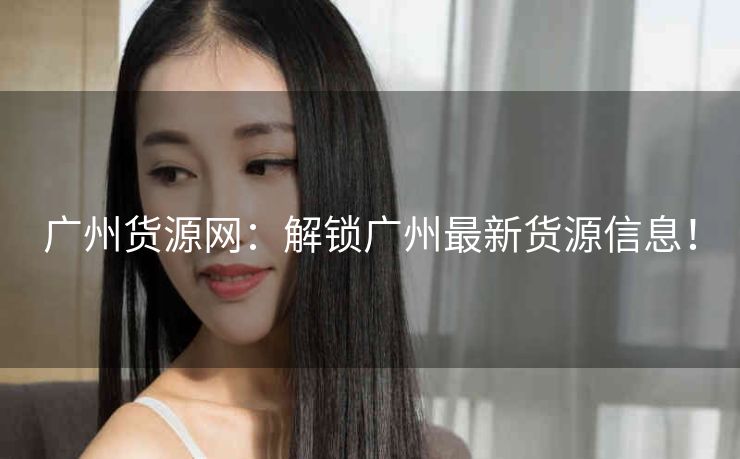 广州货源网:解锁广州最新货源信息! 广州货源网:解锁广州最新货源信息!