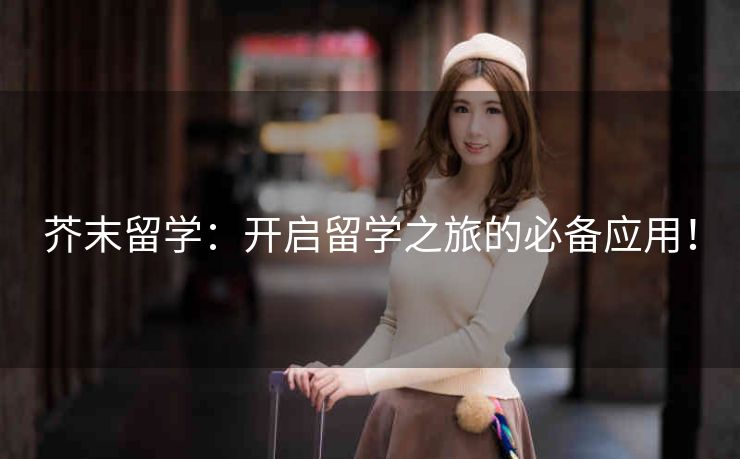 芥末留学:开启留学之旅的必备应用! 芥末留学:开启留学之旅的必备应用!