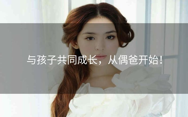 与孩子共同成长,从偶爸开始! 与孩子共同成长,从偶爸开始!
