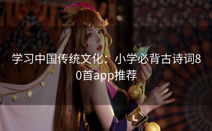 学习中国传统文化:小学必背古诗词80首app推荐 学习中国传统文化:小学必背古诗词80首app推荐