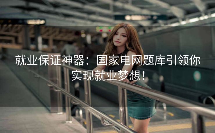 就业保证神器:国家电网题库引领你实现就业梦想! 就业保证神器:国家电网题库引领你实现就业梦想!